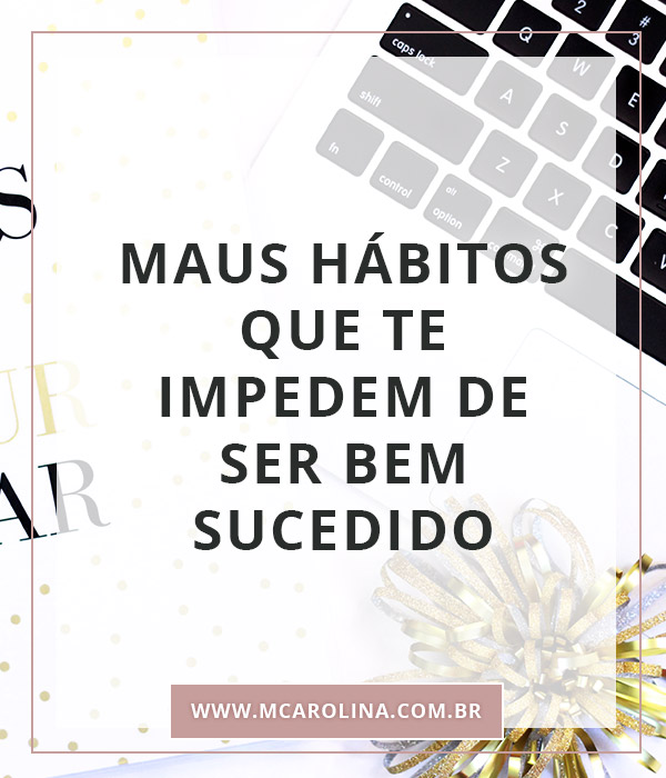 Maus hábitos que te impedem de ser bem sucedido | MCarolina
